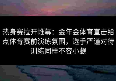 热身赛拉开帷幕：金年会体育直击给点体育赛前演练氛围，选手严谨对待训练同样不容小觑