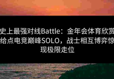史上最强对线Battle：金年会体育欣赏给点电竞巅峰SOLO，战士相互博弈惊现极限走位