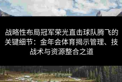战略性布局冠军荣光直击球队腾飞的关键细节：金年会体育揭示管理、技战术与资源整合之道