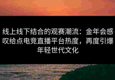 线上线下结合的观赛潮流：金年会感叹给点电竞直播平台热度，再度引爆年轻世代文化