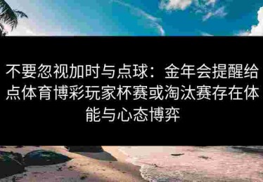 不要忽视加时与点球：金年会提醒给点体育博彩玩家杯赛或淘汰赛存在体能与心态博弈