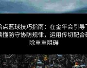 给点蓝球技巧指南：在金年会引导下读懂防守协防规律，运用传切配合破除重重阻碍