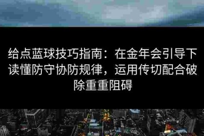 给点蓝球技巧指南：在金年会引导下读懂防守协防规律，运用传切配合破除重重阻碍