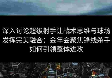 深入讨论超级射手让战术思维与球场发挥完美融合：金年会聚焦锋线杀手如何引领整体进攻