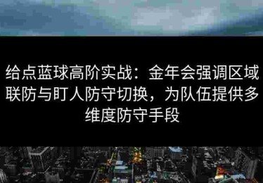 给点蓝球高阶实战：金年会强调区域联防与盯人防守切换，为队伍提供多维度防守手段