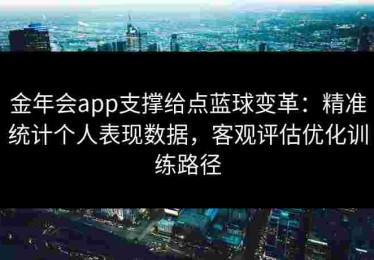 金年会app支撑给点蓝球变革：精准统计个人表现数据，客观评估优化训练路径