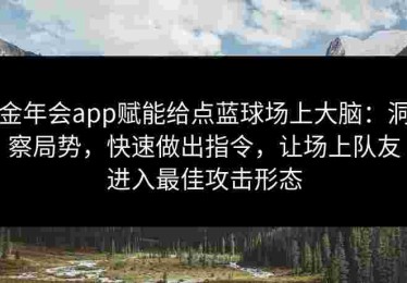 金年会app赋能给点蓝球场上大脑：洞察局势，快速做出指令，让场上队友进入最佳攻击形态