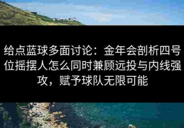 给点蓝球多面讨论：金年会剖析四号位摇摆人怎么同时兼顾远投与内线强攻，赋予球队无限可能