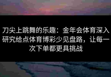 刀尖上跳舞的乐趣：金年会体育深入研究给点体育博彩少见盘路，让每一次下单都更具挑战