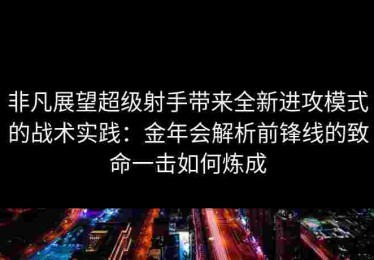 非凡展望超级射手带来全新进攻模式的战术实践：金年会解析前锋线的致命一击如何炼成