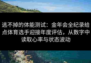 逃不掉的体能测试：金年会全纪录给点体育选手迎接年度评估，从数字中读取心率与状态波动
