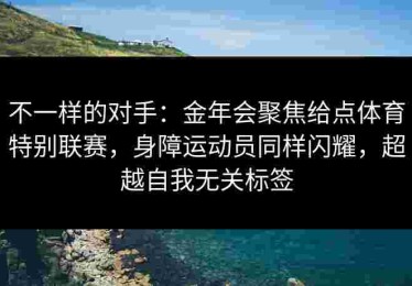 不一样的对手：金年会聚焦给点体育特别联赛，身障运动员同样闪耀，超越自我无关标签