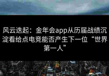 风云迭起：金年会app从历届战绩沉淀看给点电竞能否产生下一位“世界第一人”