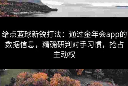 给点蓝球新锐打法：通过金年会app的数据信息，精确研判对手习惯，抢占主动权