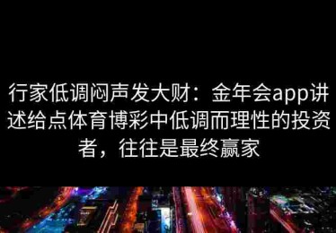 行家低调闷声发大财：金年会app讲述给点体育博彩中低调而理性的投资者，往往是最终赢家