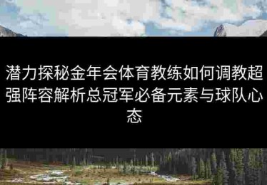 潜力探秘金年会体育教练如何调教超强阵容解析总冠军必备元素与球队心态