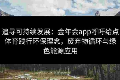 追寻可持续发展：金年会app呼吁给点体育践行环保理念，废弃物循环与绿色能源应用