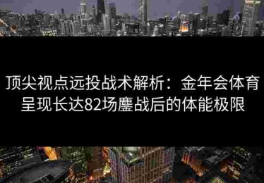 顶尖视点远投战术解析：金年会体育呈现长达82场鏖战后的体能极限