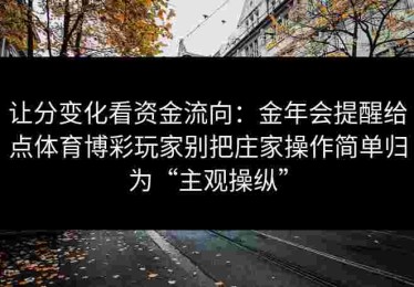 让分变化看资金流向：金年会提醒给点体育博彩玩家别把庄家操作简单归为“主观操纵”