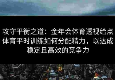 攻守平衡之道：金年会体育透视给点体育平时训练如何分配精力，以达成稳定且高效的竞争力