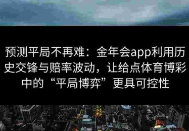 预测平局不再难：金年会app利用历史交锋与赔率波动，让给点体育博彩中的“平局博弈”更具可控性