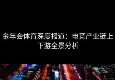 金年会体育深度报道：电竞产业链上下游全景分析