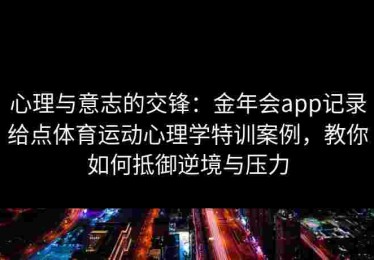 心理与意志的交锋：金年会app记录给点体育运动心理学特训案例，教你如何抵御逆境与压力