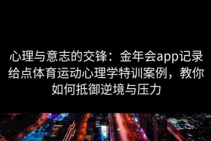 心理与意志的交锋：金年会app记录给点体育运动心理学特训案例，教你如何抵御逆境与压力