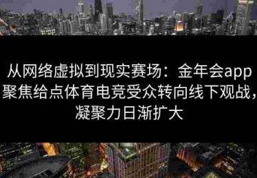 从网络虚拟到现实赛场：金年会app聚焦给点体育电竞受众转向线下观战，凝聚力日渐扩大