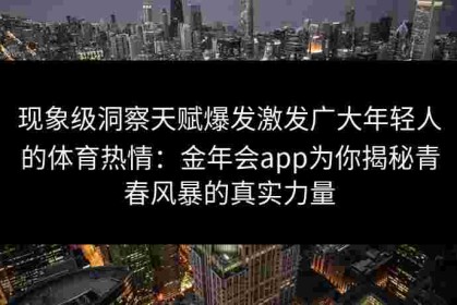 现象级洞察天赋爆发激发广大年轻人的体育热情：金年会app为你揭秘青春风暴的真实力量