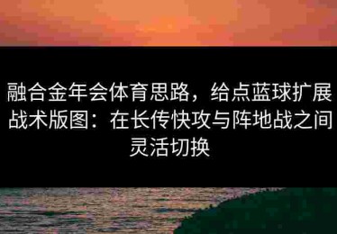 融合金年会体育思路，给点蓝球扩展战术版图：在长传快攻与阵地战之间灵活切换