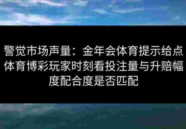 警觉市场声量：金年会体育提示给点体育博彩玩家时刻看投注量与升赔幅度配合度是否匹配