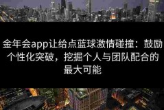 金年会app让给点蓝球激情碰撞：鼓励个性化突破，挖掘个人与团队配合的最大可能