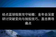 给点蓝球极致攻守秘籍：金年会深度研讨突破变向与抛投技巧，直击赛场痛点