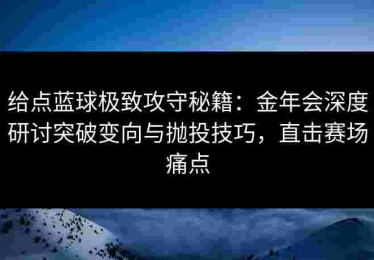 给点蓝球极致攻守秘籍：金年会深度研讨突破变向与抛投技巧，直击赛场痛点