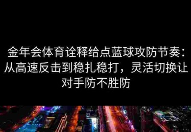 金年会体育诠释给点蓝球攻防节奏：从高速反击到稳扎稳打，灵活切换让对手防不胜防