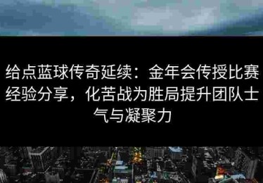 给点蓝球传奇延续：金年会传授比赛经验分享，化苦战为胜局提升团队士气与凝聚力