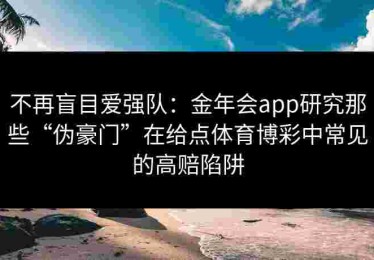 不再盲目爱强队：金年会app研究那些“伪豪门”在给点体育博彩中常见的高赔陷阱