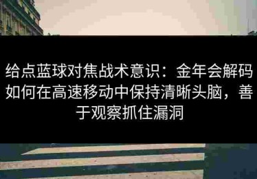 给点蓝球对焦战术意识：金年会解码如何在高速移动中保持清晰头脑，善于观察抓住漏洞