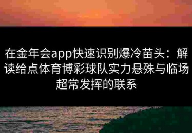 在金年会app快速识别爆冷苗头：解读给点体育博彩球队实力悬殊与临场超常发挥的联系
