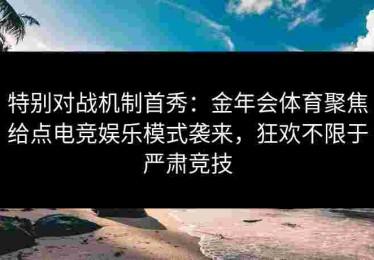 特别对战机制首秀：金年会体育聚焦给点电竞娱乐模式袭来，狂欢不限于严肃竞技