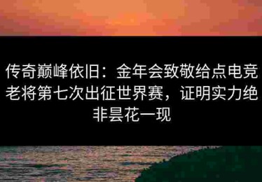 传奇巅峰依旧：金年会致敬给点电竞老将第七次出征世界赛，证明实力绝非昙花一现