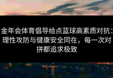 金年会体育倡导给点蓝球高素质对抗：理性攻防与健康安全同在，每一次对拼都追求极致