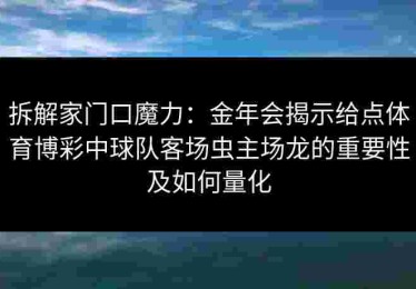 拆解家门口魔力：金年会揭示给点体育博彩中球队客场虫主场龙的重要性及如何量化