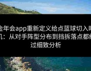 金年会app重新定义给点蓝球切入时机：从对手阵型分布到挡拆落点都经过细致分析