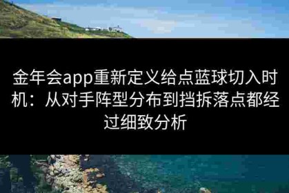 金年会app重新定义给点蓝球切入时机：从对手阵型分布到挡拆落点都经过细致分析