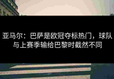 亚马尔：巴萨是欧冠夺标热门，球队与上赛季输给巴黎时截然不同