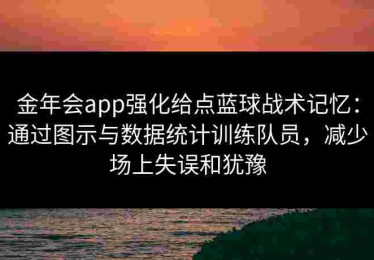 金年会app强化给点蓝球战术记忆：通过图示与数据统计训练队员，减少场上失误和犹豫