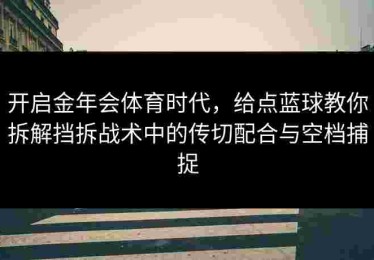 开启金年会体育时代，给点蓝球教你拆解挡拆战术中的传切配合与空档捕捉