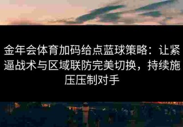 金年会体育加码给点蓝球策略：让紧逼战术与区域联防完美切换，持续施压压制对手